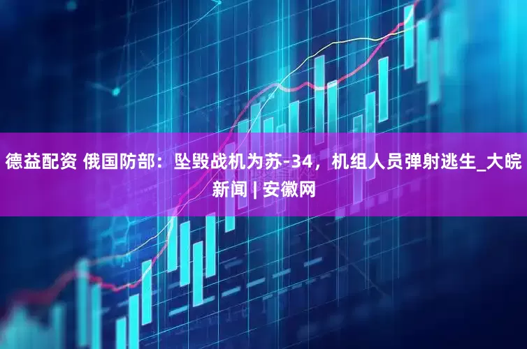 德益配资 俄国防部：坠毁战机为苏-34，机组人员弹射逃生_大皖新闻 | 安徽网