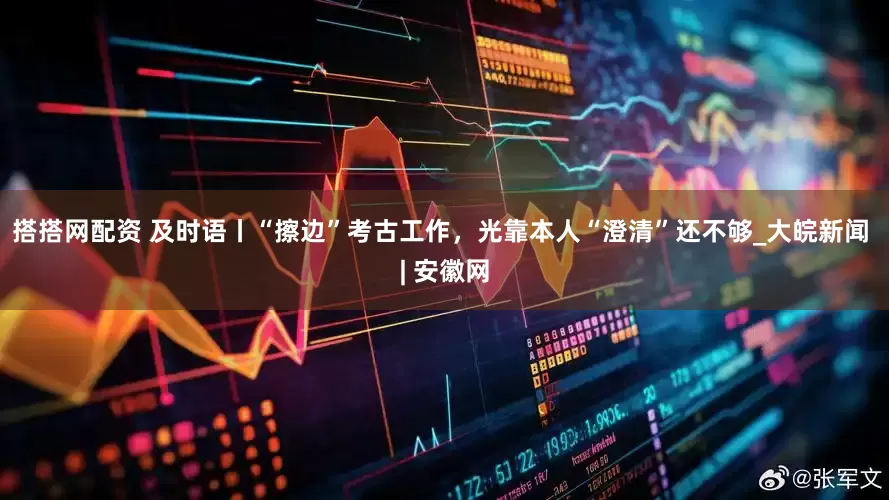 搭搭网配资 及时语丨“擦边”考古工作，光靠本人“澄清”还不够_大皖新闻 | 安徽网