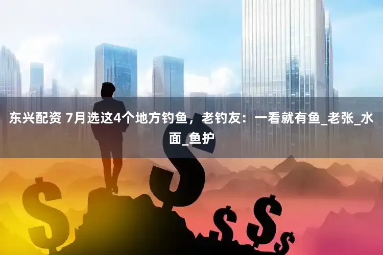 东兴配资 7月选这4个地方钓鱼，老钓友：一看就有鱼_老张_水面_鱼护