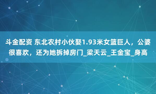 斗金配资 东北农村小伙娶1.93米女篮巨人，公婆很喜欢，还为她拆掉房门_梁天云_王金宝_身高