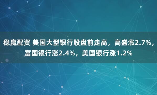 稳赢配资 美国大型银行股盘前走高，高盛涨2.7%，富国银行涨2.4%，美国银行涨1.2%