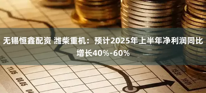 无锡恒鑫配资 潍柴重机：预计2025年上半年净利润同比增长40%-60%
