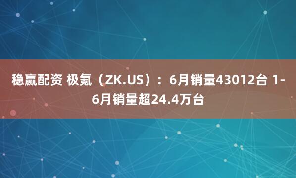 稳赢配资 极氪（ZK.US）：6月销量43012台 1-6月销量超24.4万台