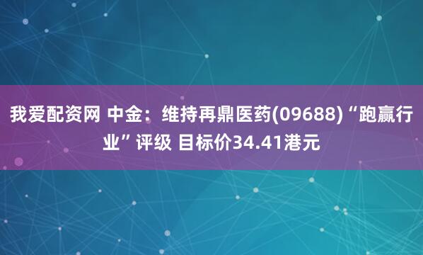 我爱配资网 中金：维持再鼎医药(09688)“跑赢行业”评级 目标价34.41港元