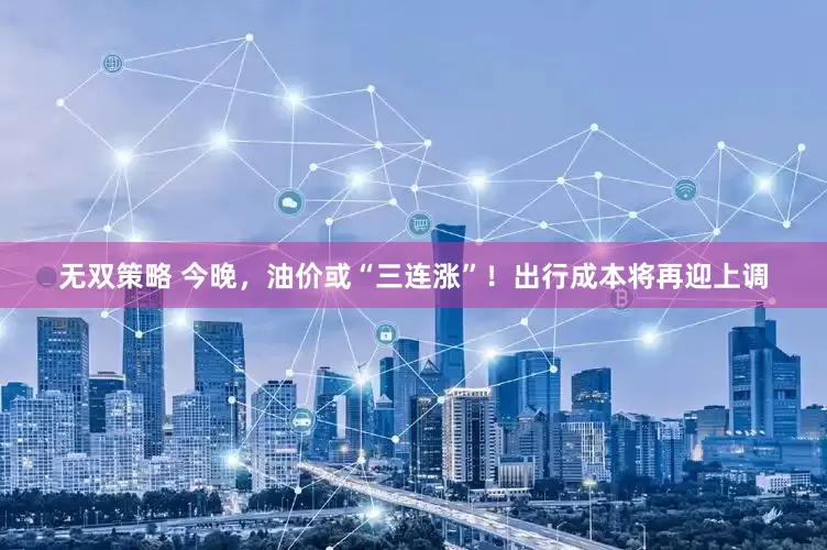 无双策略 今晚，油价或“三连涨”！出行成本将再迎上调
