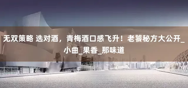 无双策略 选对酒，青梅酒口感飞升！老饕秘方大公开_小曲_果香_那味道
