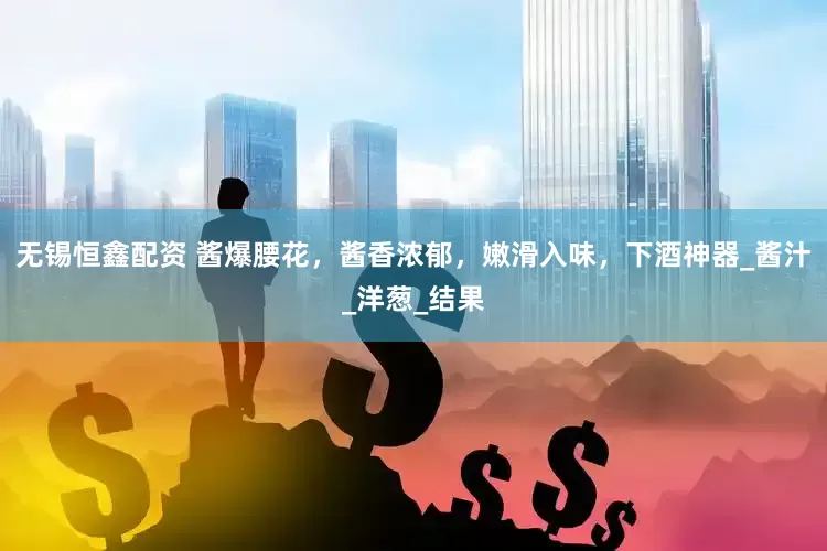 无锡恒鑫配资 酱爆腰花，酱香浓郁，嫩滑入味，下酒神器_酱汁_洋葱_结果