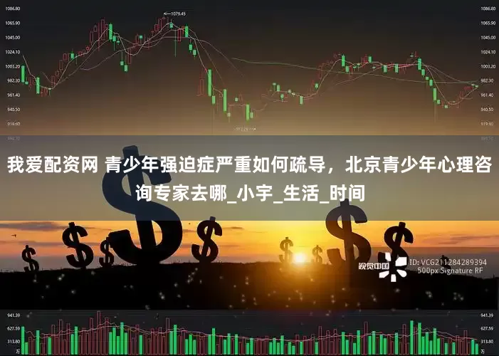 我爱配资网 青少年强迫症严重如何疏导，北京青少年心理咨询专家去哪_小宇_生活_时间