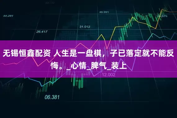 无锡恒鑫配资 人生是一盘棋，子已落定就不能反悔。_心情_脾气_装上