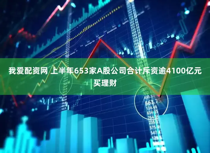 我爱配资网 上半年653家A股公司合计斥资逾4100亿元买理财