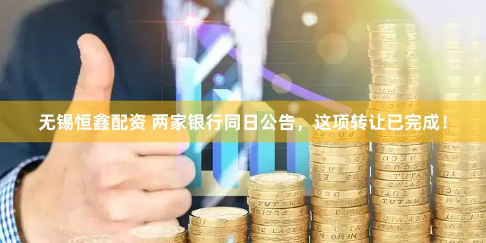 无锡恒鑫配资 两家银行同日公告，这项转让已完成！