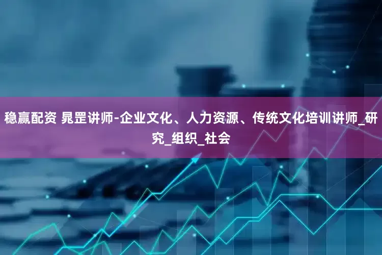稳赢配资 晁罡讲师-企业文化、人力资源、传统文化培训讲师_研究_组织_社会