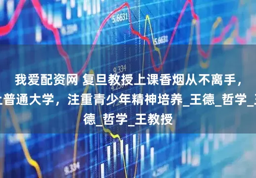 我爱配资网 复旦教授上课香烟从不离手，儿子上普通大学，注重青少年精神培养_王德_哲学_王教授