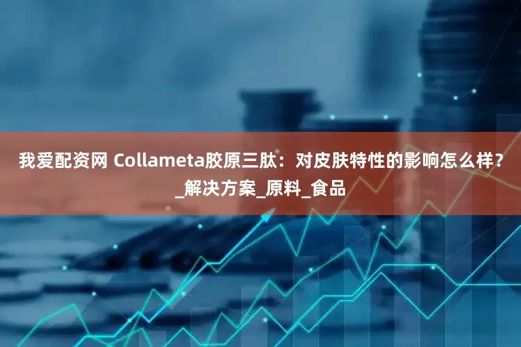 我爱配资网 Collameta胶原三肽：对皮肤特性的影响怎么样？_解决方案_原料_食品