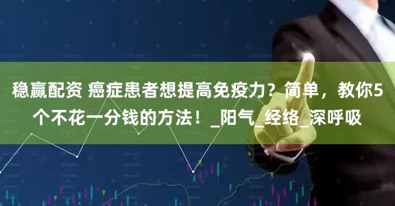 稳赢配资 癌症患者想提高免疫力？简单，教你5个不花一分钱的方法！_阳气_经络_深呼吸