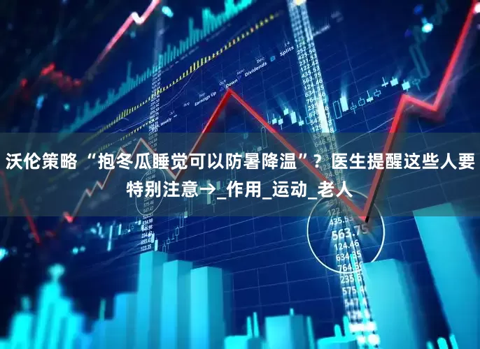 沃伦策略 “抱冬瓜睡觉可以防暑降温”？医生提醒这些人要特别注意→_作用_运动_老人
