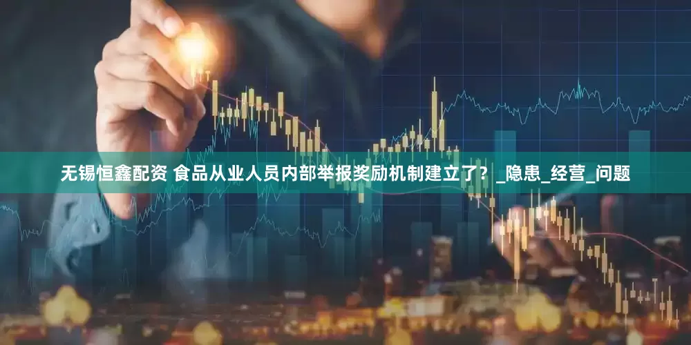 无锡恒鑫配资 食品从业人员内部举报奖励机制建立了？_隐患_经营_问题