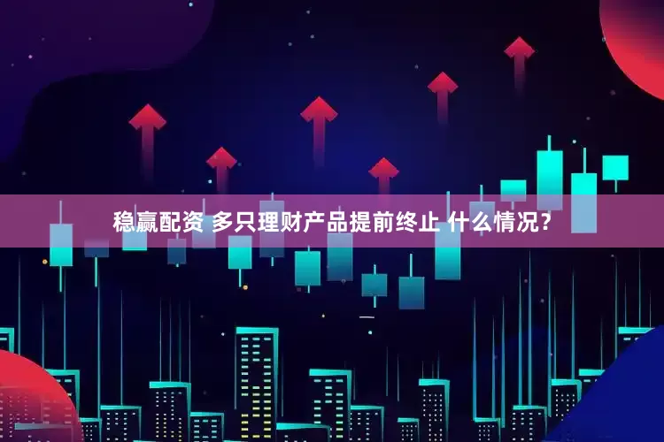 稳赢配资 多只理财产品提前终止 什么情况？