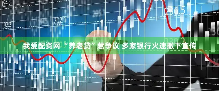我爱配资网 “养老贷”惹争议 多家银行火速撤下宣传