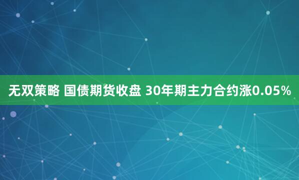 无双策略 国债期货收盘 30年期主力合约涨0.05%