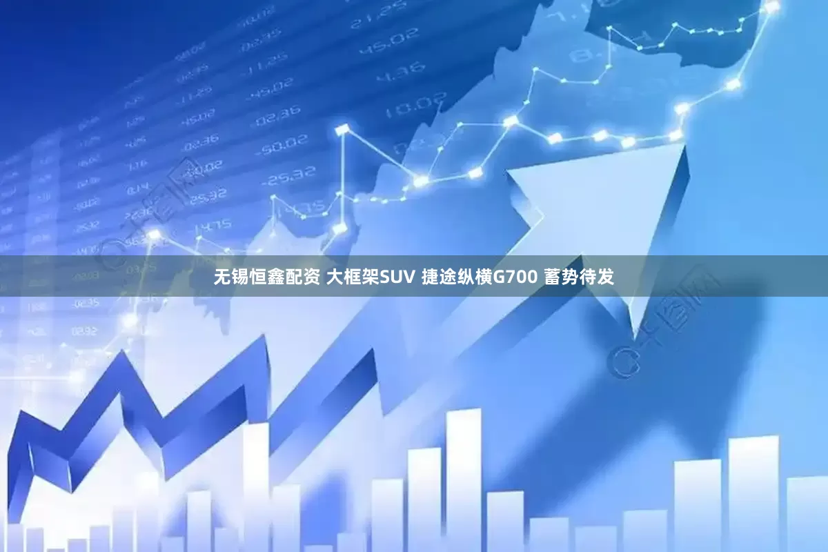 无锡恒鑫配资 大框架SUV 捷途纵横G700 蓄势待发