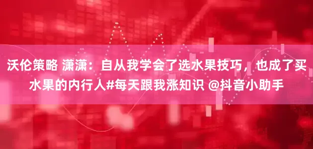 沃伦策略 潇潇：自从我学会了选水果技巧，也成了买水果的内行人#每天跟我涨知识 @抖音小助手