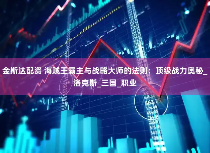 金斯达配资 海贼王霸主与战略大师的法则：顶级战力奥秘_洛克斯_三国_职业
