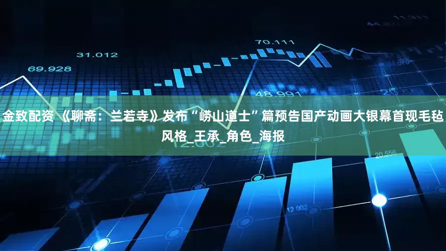金致配资 《聊斋：兰若寺》发布“崂山道士”篇预告国产动画大银幕首现毛毡风格_王承_角色_海报