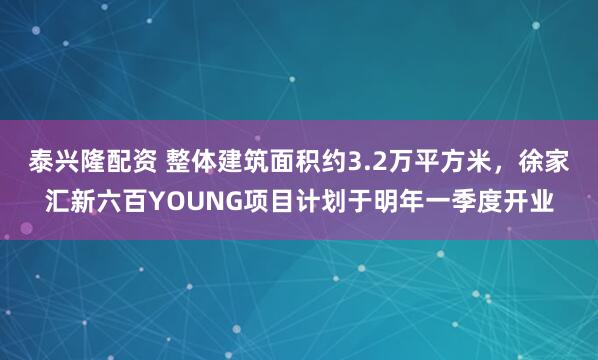 泰兴隆配资 整体建筑面积约3.2万平方米，徐家汇新六百YOUNG项目计划于明年一季度开业