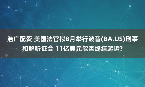 浩广配资 美国法官拟8月举行波音(BA.US)刑事和解听证会 11亿美元能否终结起诉?