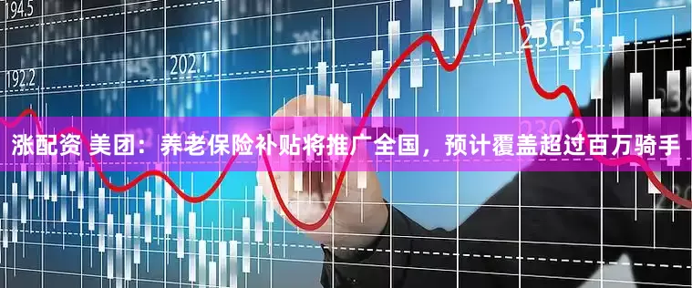 涨配资 美团：养老保险补贴将推广全国，预计覆盖超过百万骑手