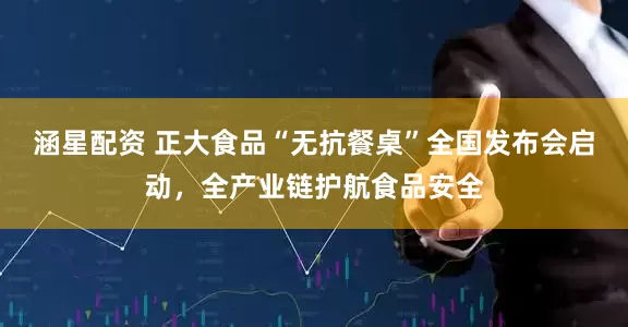 涵星配资 正大食品“无抗餐桌”全国发布会启动，全产业链护航食品安全