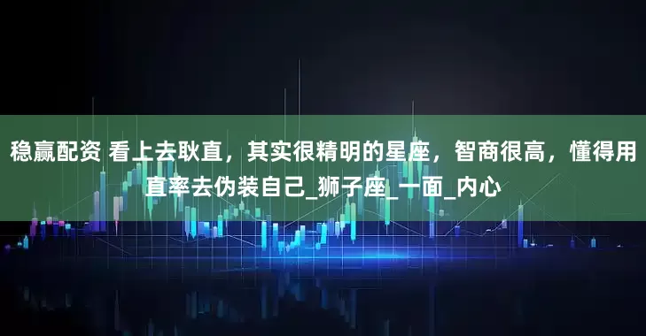 稳赢配资 看上去耿直，其实很精明的星座，智商很高，懂得用直率去伪装自己_狮子座_一面_内心