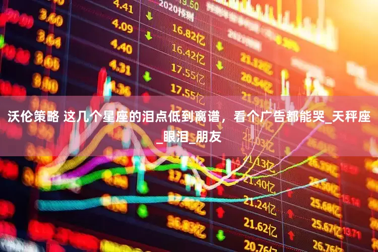 沃伦策略 这几个星座的泪点低到离谱，看个广告都能哭_天秤座_眼泪_朋友