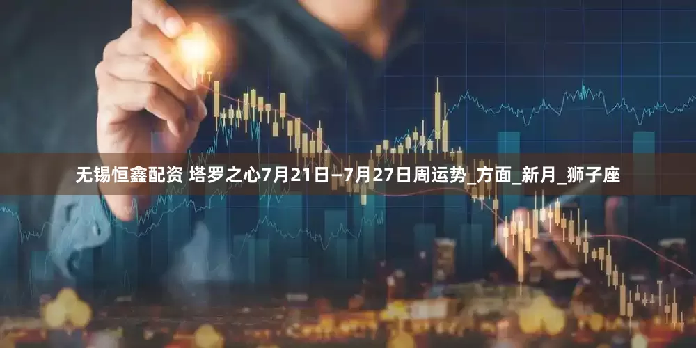 无锡恒鑫配资 塔罗之心7月21日—7月27日周运势_方面_新月_狮子座