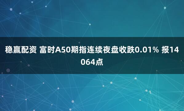 稳赢配资 富时A50期指连续夜盘收跌0.01% 报14064点