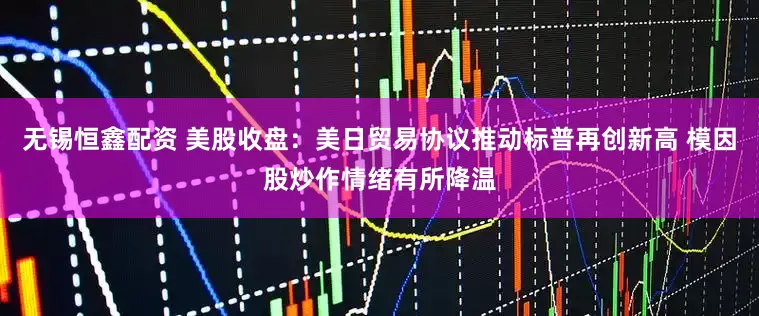 无锡恒鑫配资 美股收盘：美日贸易协议推动标普再创新高 模因股炒作情绪有所降温