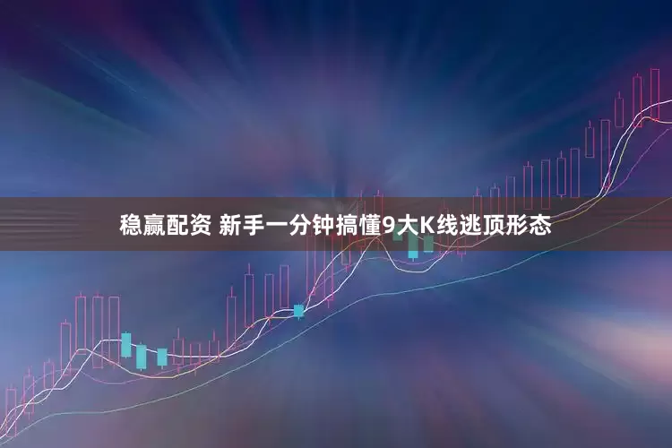 稳赢配资 新手一分钟搞懂9大K线逃顶形态