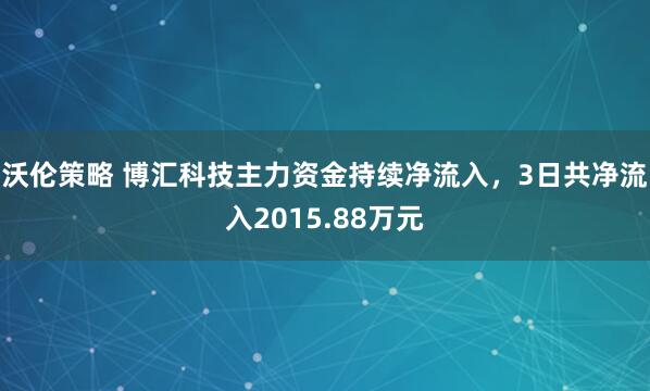 沃伦策略 博汇科技主力资金持续净流入，3日共净流入2015.88万元