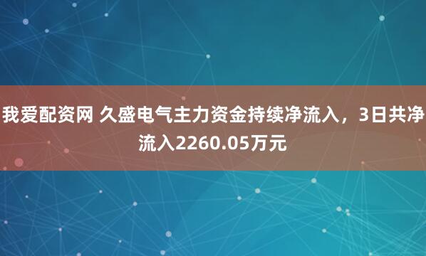 我爱配资网 久盛电气主力资金持续净流入，3日共净流入2260.05万元