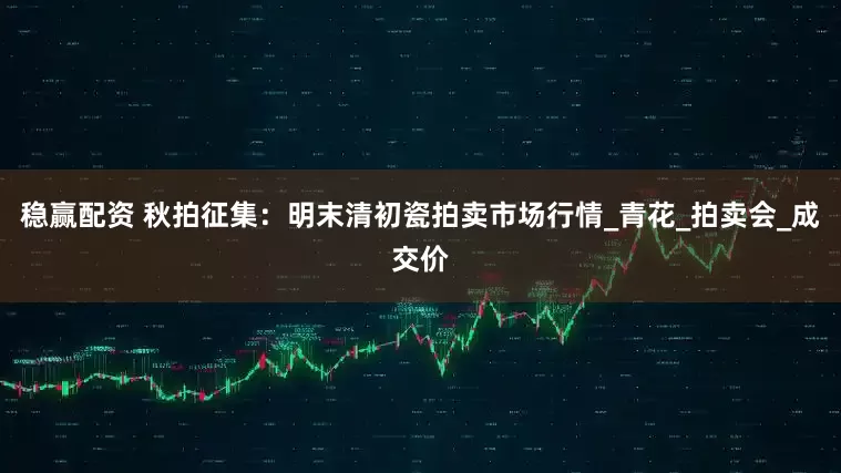 稳赢配资 秋拍征集：明末清初瓷拍卖市场行情_青花_拍卖会_成交价