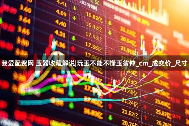 我爱配资网 玉器收藏解说|玩玉不能不懂玉翁仲_cm_成交价_尺寸