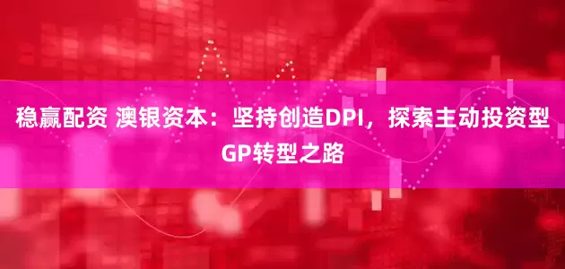 稳赢配资 澳银资本：坚持创造DPI，探索主动投资型GP转型之路