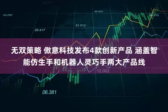 无双策略 傲意科技发布4款创新产品 涵盖智能仿生手和机器人灵巧手两大产品线