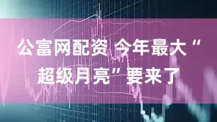 公富网配资 今年最大“超级月亮”要来了
