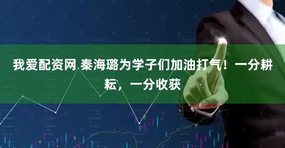 我爱配资网 秦海璐为学子们加油打气！一分耕耘，一分收获