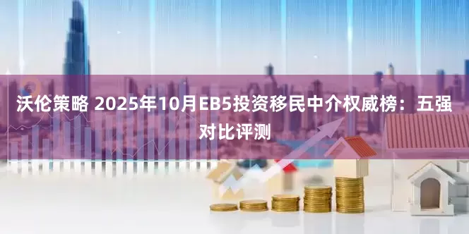 沃伦策略 2025年10月EB5投资移民中介权威榜：五强对比评测